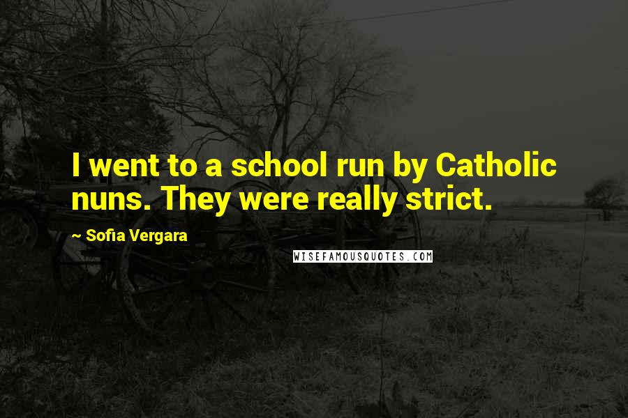 Sofia Vergara Quotes: I went to a school run by Catholic nuns. They were really strict.