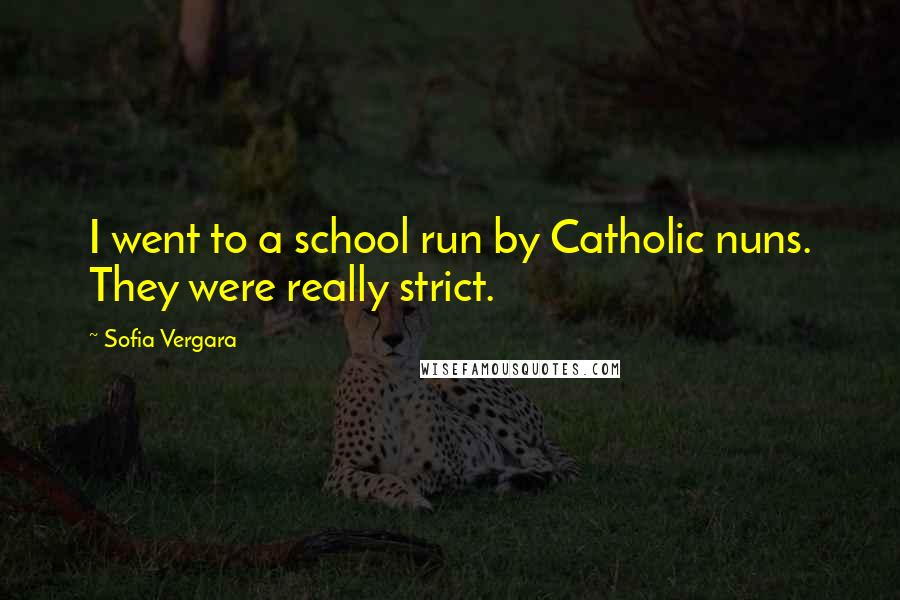 Sofia Vergara Quotes: I went to a school run by Catholic nuns. They were really strict.