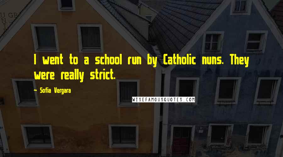 Sofia Vergara Quotes: I went to a school run by Catholic nuns. They were really strict.