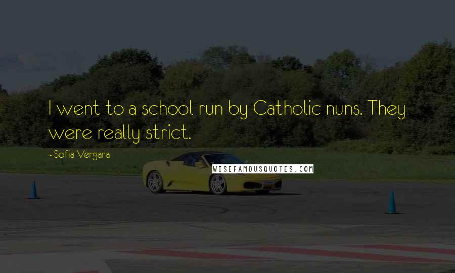 Sofia Vergara Quotes: I went to a school run by Catholic nuns. They were really strict.