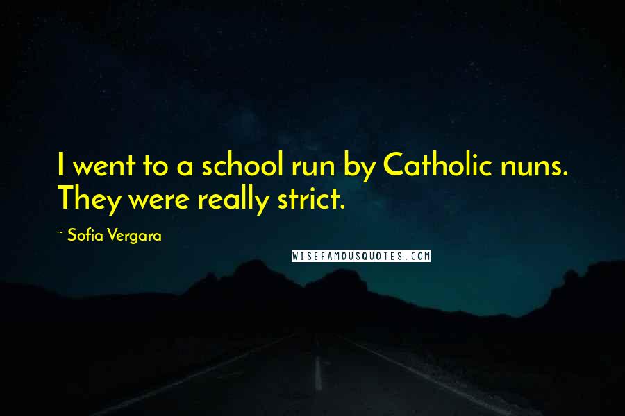 Sofia Vergara Quotes: I went to a school run by Catholic nuns. They were really strict.