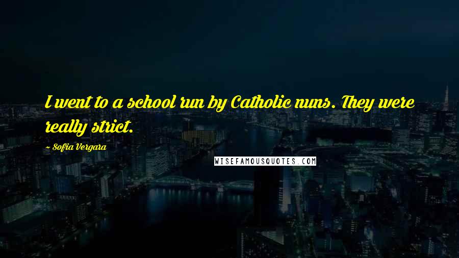 Sofia Vergara Quotes: I went to a school run by Catholic nuns. They were really strict.