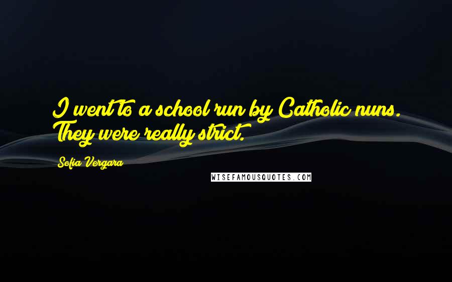 Sofia Vergara Quotes: I went to a school run by Catholic nuns. They were really strict.