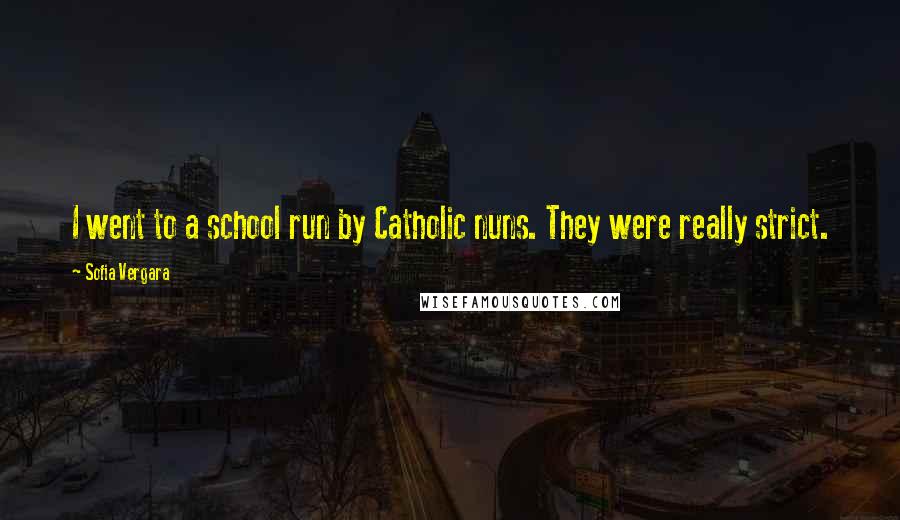 Sofia Vergara Quotes: I went to a school run by Catholic nuns. They were really strict.