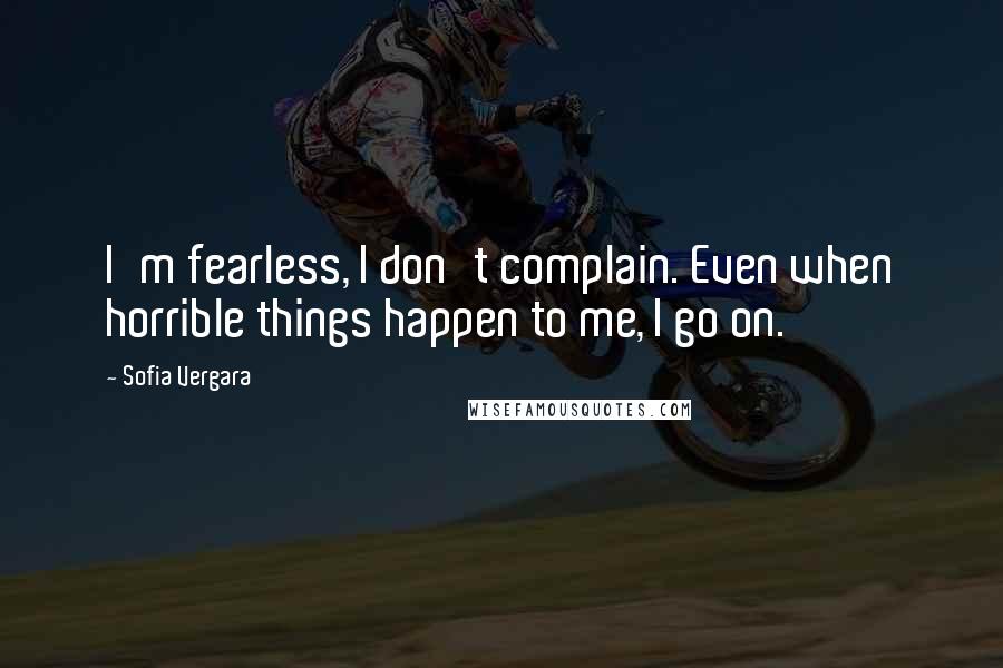 Sofia Vergara Quotes: I'm fearless, I don't complain. Even when horrible things happen to me, I go on.
