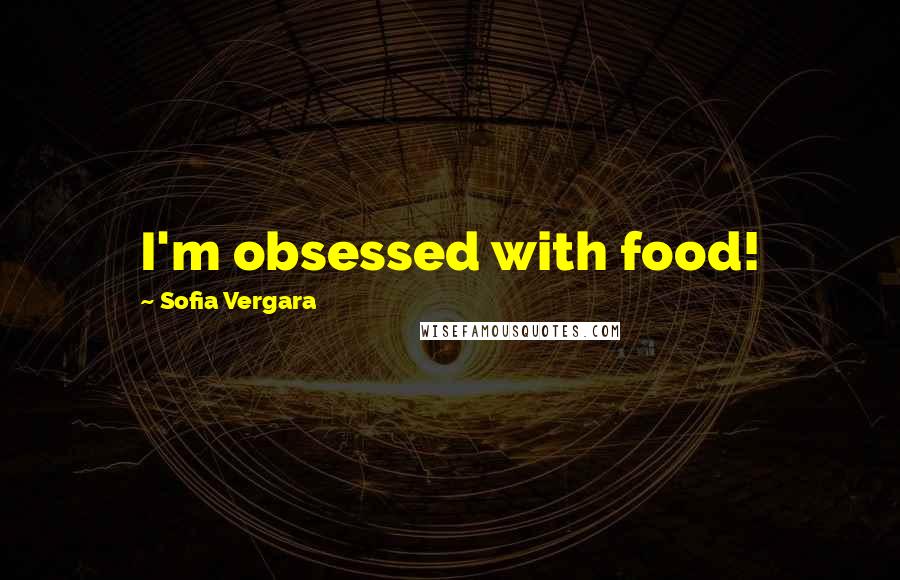 Sofia Vergara Quotes: I'm obsessed with food!