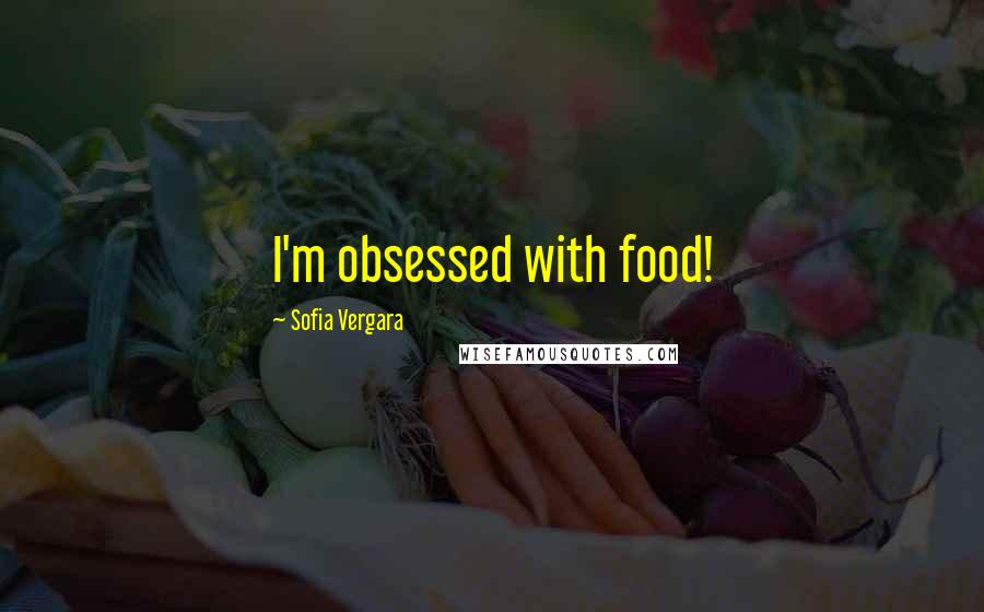 Sofia Vergara Quotes: I'm obsessed with food!