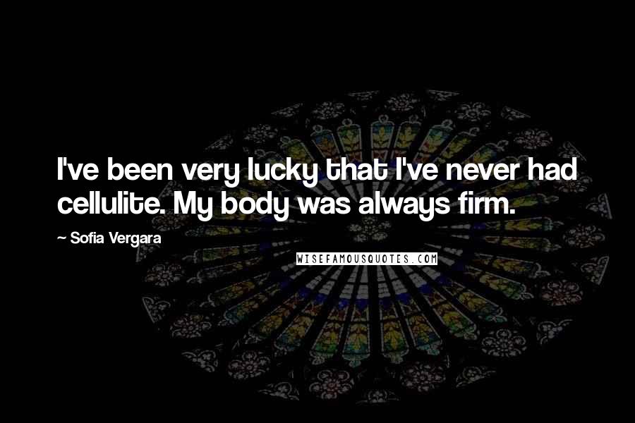 Sofia Vergara Quotes: I've been very lucky that I've never had cellulite. My body was always firm.