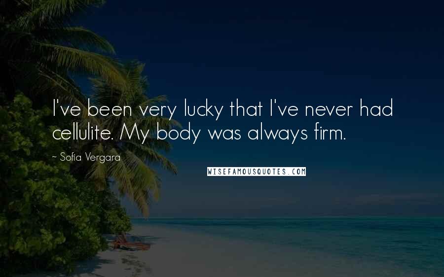 Sofia Vergara Quotes: I've been very lucky that I've never had cellulite. My body was always firm.