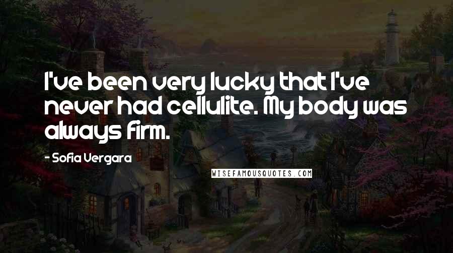 Sofia Vergara Quotes: I've been very lucky that I've never had cellulite. My body was always firm.