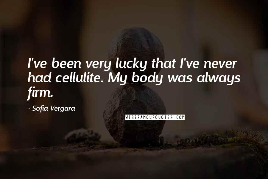 Sofia Vergara Quotes: I've been very lucky that I've never had cellulite. My body was always firm.