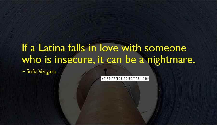 Sofia Vergara Quotes: If a Latina falls in love with someone who is insecure, it can be a nightmare.