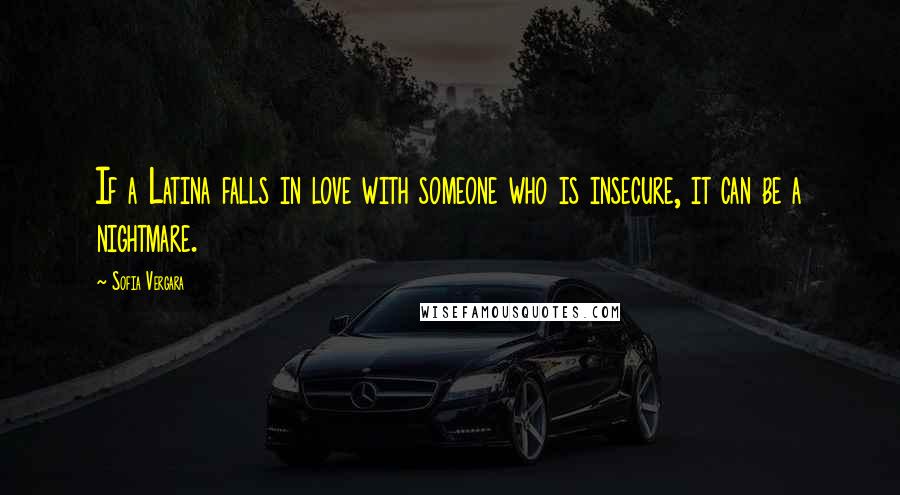 Sofia Vergara Quotes: If a Latina falls in love with someone who is insecure, it can be a nightmare.