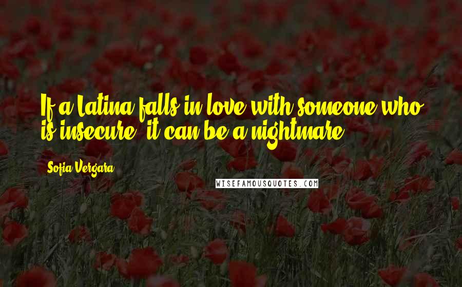 Sofia Vergara Quotes: If a Latina falls in love with someone who is insecure, it can be a nightmare.