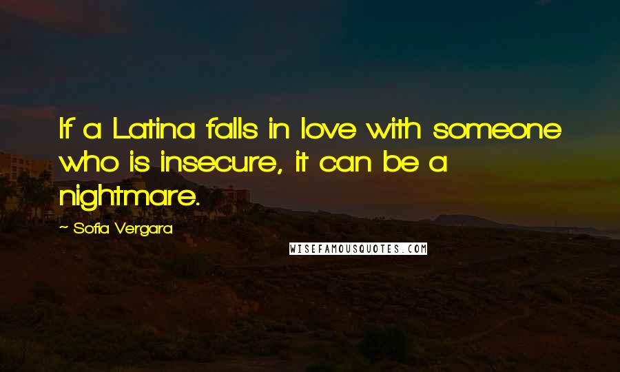 Sofia Vergara Quotes: If a Latina falls in love with someone who is insecure, it can be a nightmare.