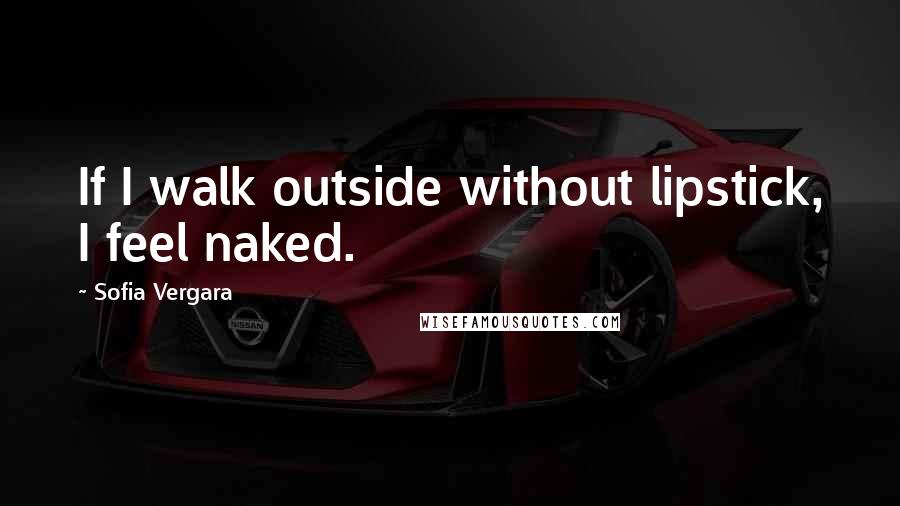 Sofia Vergara Quotes: If I walk outside without lipstick, I feel naked.