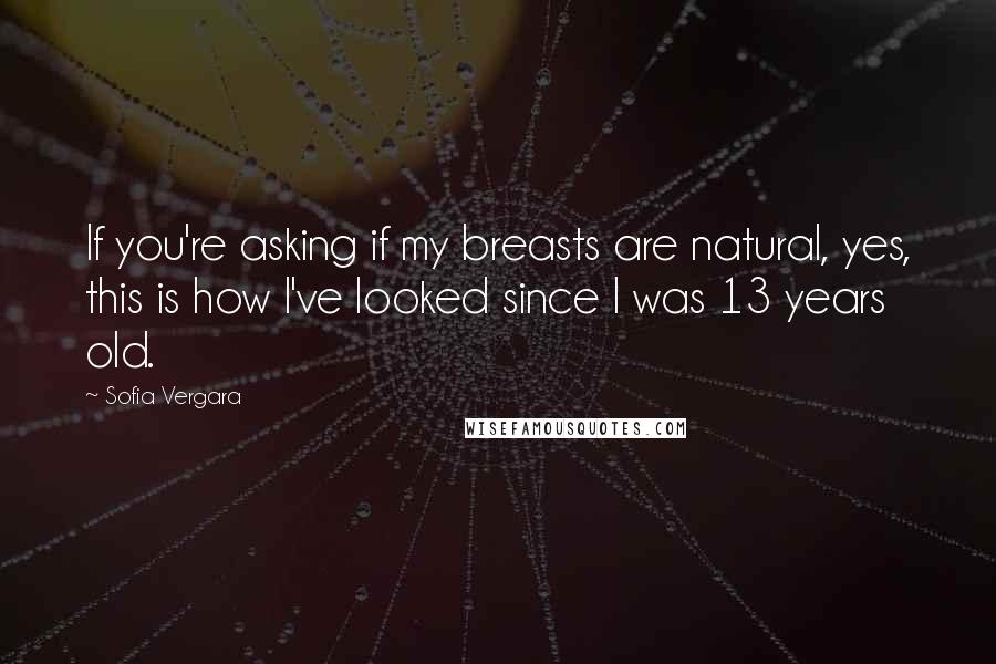 Sofia Vergara Quotes: If you're asking if my breasts are natural, yes, this is how I've looked since I was 13 years old.