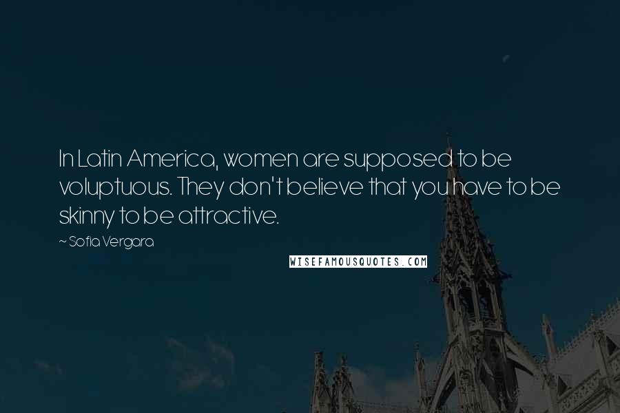 Sofia Vergara Quotes: In Latin America, women are supposed to be voluptuous. They don't believe that you have to be skinny to be attractive.