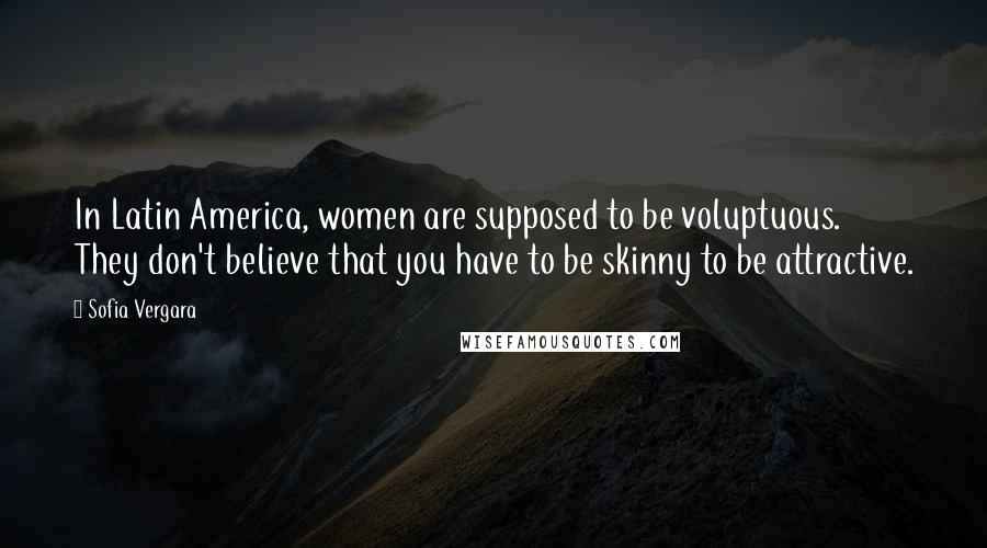Sofia Vergara Quotes: In Latin America, women are supposed to be voluptuous. They don't believe that you have to be skinny to be attractive.