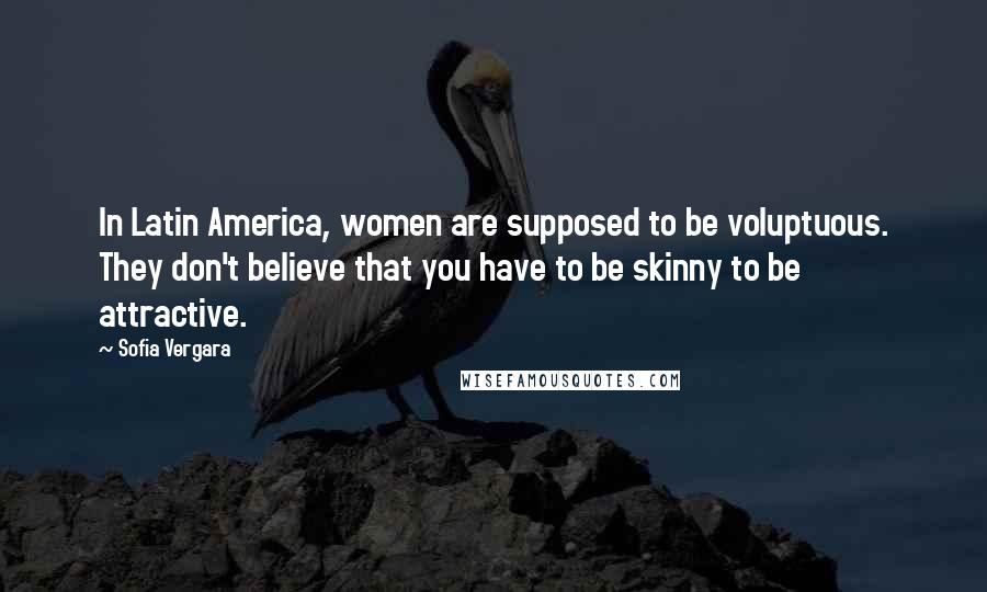 Sofia Vergara Quotes: In Latin America, women are supposed to be voluptuous. They don't believe that you have to be skinny to be attractive.