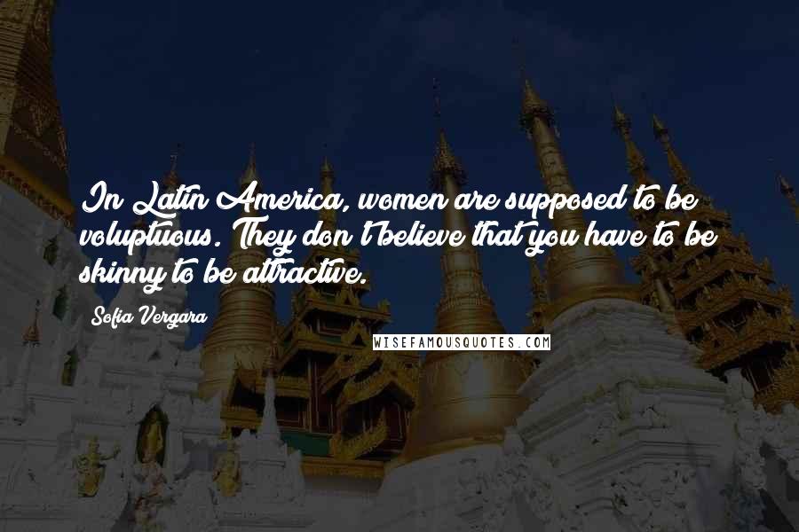 Sofia Vergara Quotes: In Latin America, women are supposed to be voluptuous. They don't believe that you have to be skinny to be attractive.