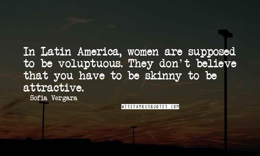 Sofia Vergara Quotes: In Latin America, women are supposed to be voluptuous. They don't believe that you have to be skinny to be attractive.