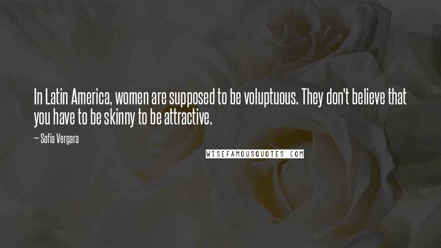 Sofia Vergara Quotes: In Latin America, women are supposed to be voluptuous. They don't believe that you have to be skinny to be attractive.