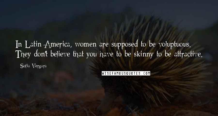 Sofia Vergara Quotes: In Latin America, women are supposed to be voluptuous. They don't believe that you have to be skinny to be attractive.