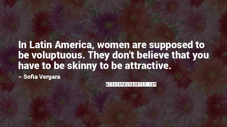 Sofia Vergara Quotes: In Latin America, women are supposed to be voluptuous. They don't believe that you have to be skinny to be attractive.