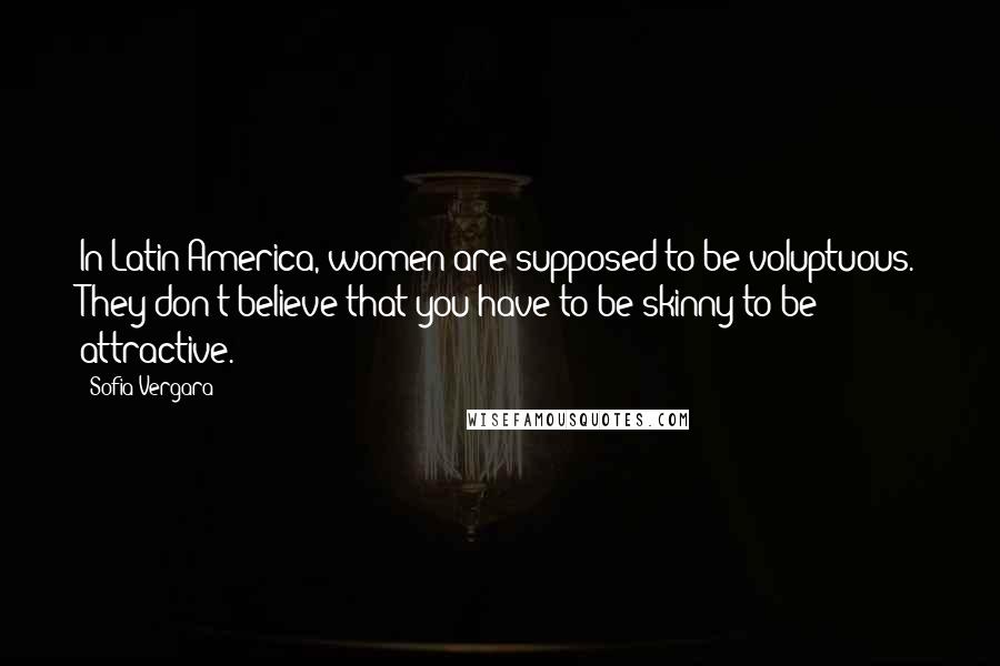 Sofia Vergara Quotes: In Latin America, women are supposed to be voluptuous. They don't believe that you have to be skinny to be attractive.