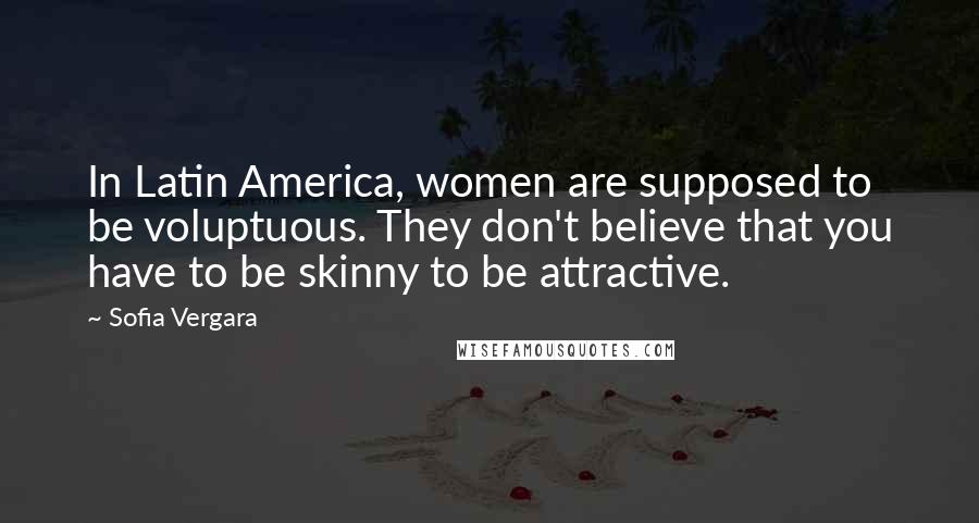 Sofia Vergara Quotes: In Latin America, women are supposed to be voluptuous. They don't believe that you have to be skinny to be attractive.