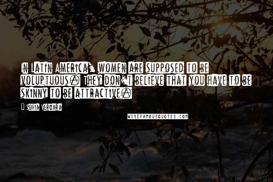 Sofia Vergara Quotes: In Latin America, women are supposed to be voluptuous. They don't believe that you have to be skinny to be attractive.
