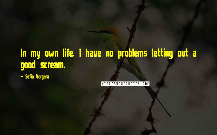 Sofia Vergara Quotes: In my own life, I have no problems letting out a good scream.