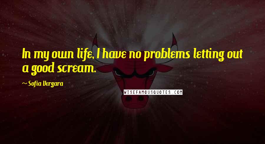 Sofia Vergara Quotes: In my own life, I have no problems letting out a good scream.