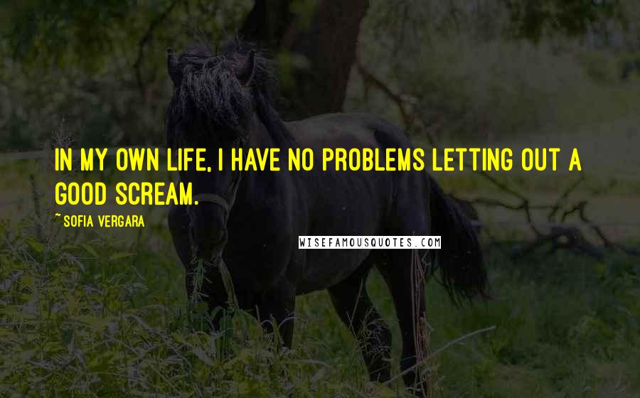 Sofia Vergara Quotes: In my own life, I have no problems letting out a good scream.