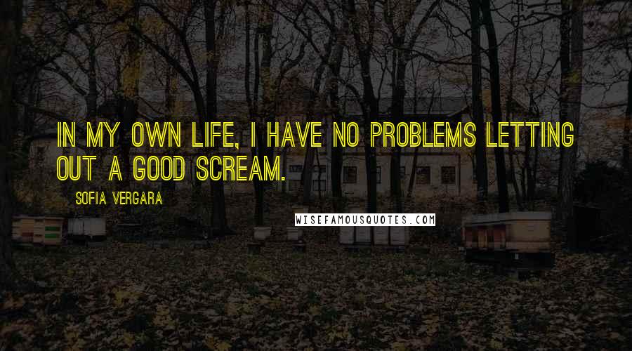 Sofia Vergara Quotes: In my own life, I have no problems letting out a good scream.