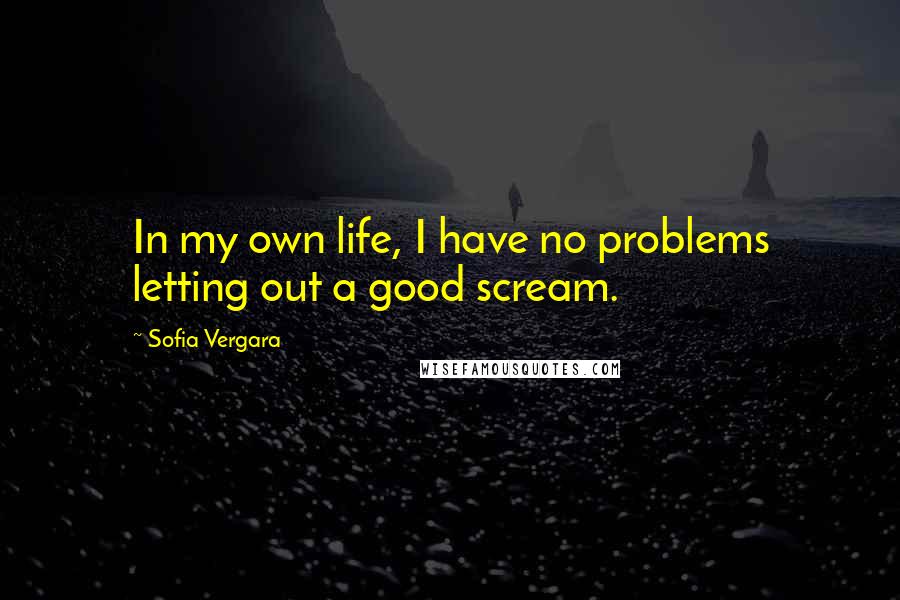 Sofia Vergara Quotes: In my own life, I have no problems letting out a good scream.