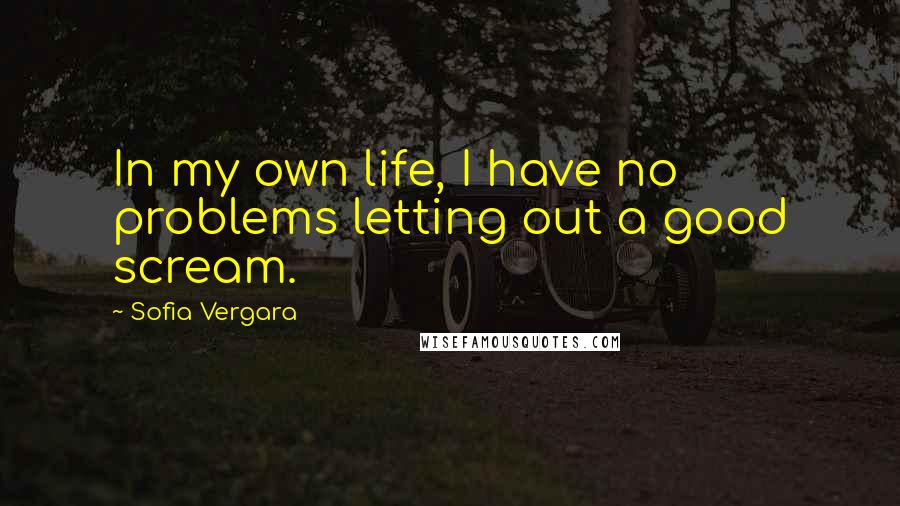 Sofia Vergara Quotes: In my own life, I have no problems letting out a good scream.