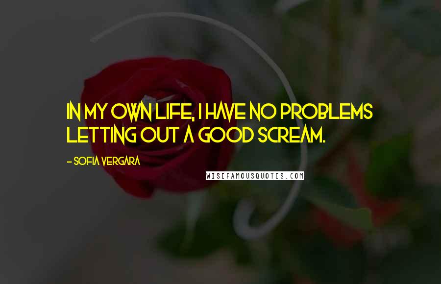 Sofia Vergara Quotes: In my own life, I have no problems letting out a good scream.