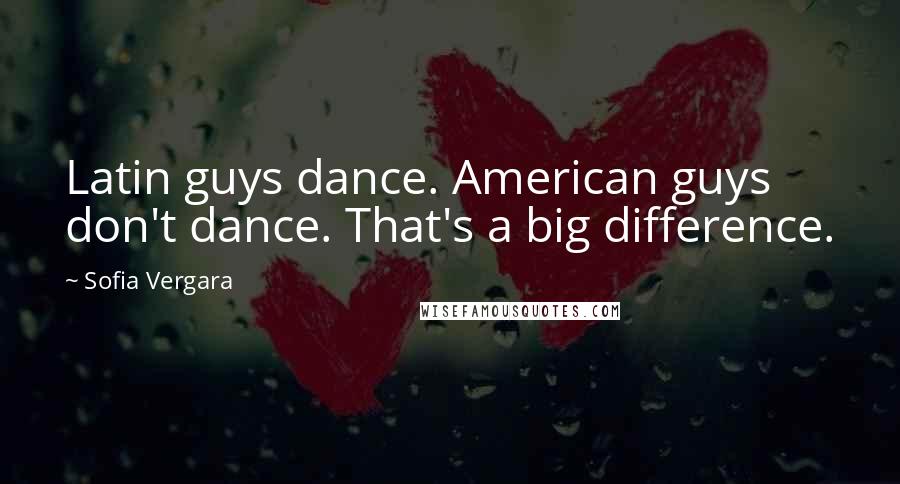 Sofia Vergara Quotes: Latin guys dance. American guys don't dance. That's a big difference.