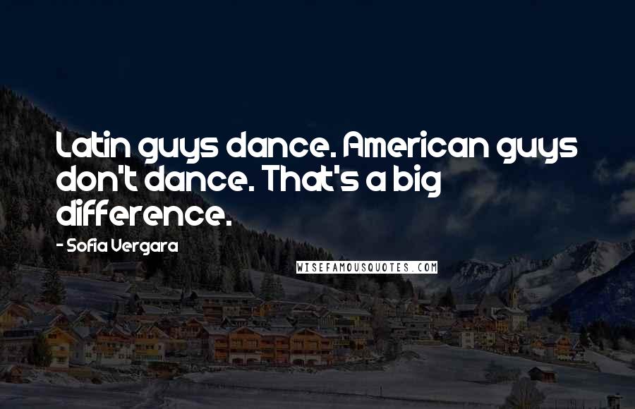 Sofia Vergara Quotes: Latin guys dance. American guys don't dance. That's a big difference.