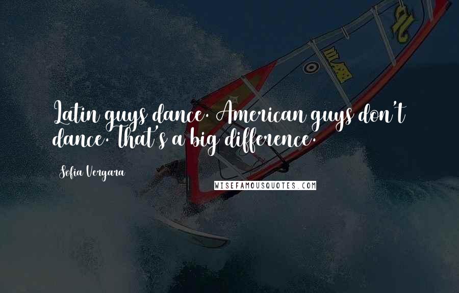 Sofia Vergara Quotes: Latin guys dance. American guys don't dance. That's a big difference.