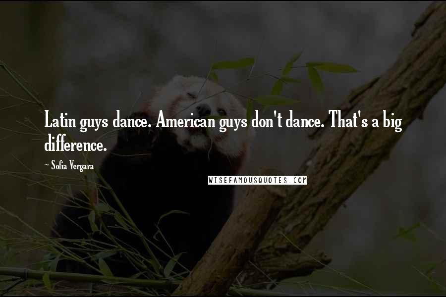 Sofia Vergara Quotes: Latin guys dance. American guys don't dance. That's a big difference.