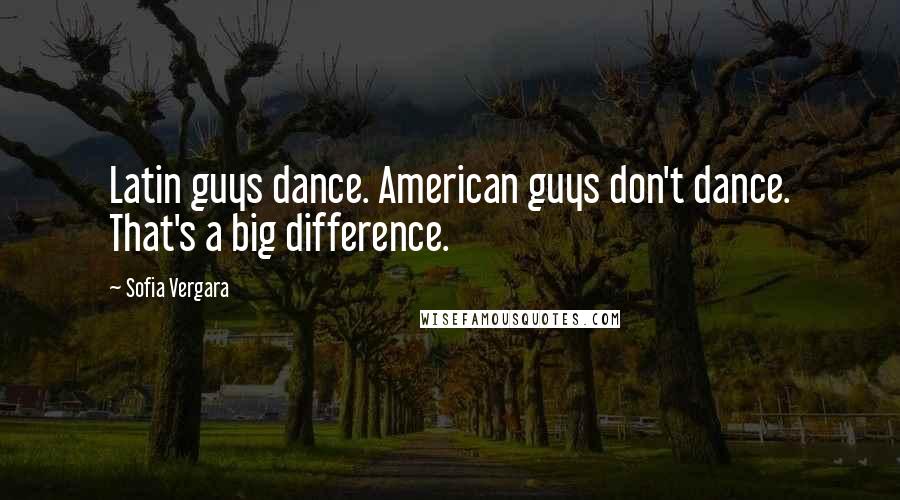 Sofia Vergara Quotes: Latin guys dance. American guys don't dance. That's a big difference.