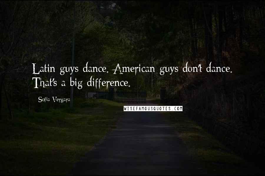 Sofia Vergara Quotes: Latin guys dance. American guys don't dance. That's a big difference.