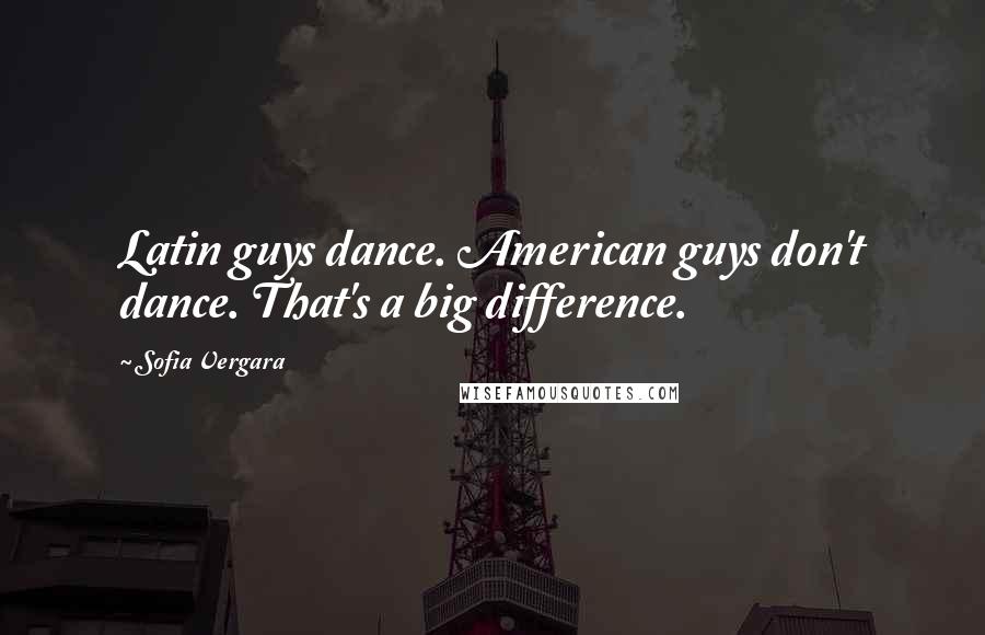 Sofia Vergara Quotes: Latin guys dance. American guys don't dance. That's a big difference.