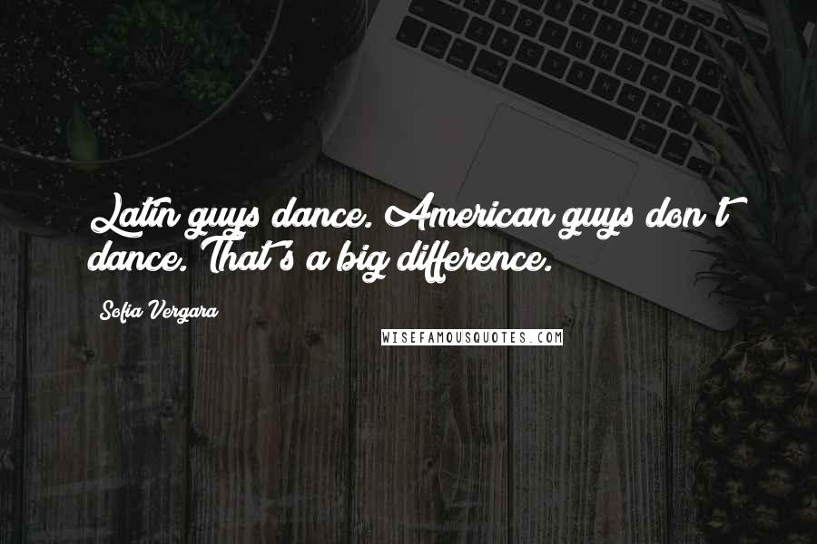 Sofia Vergara Quotes: Latin guys dance. American guys don't dance. That's a big difference.