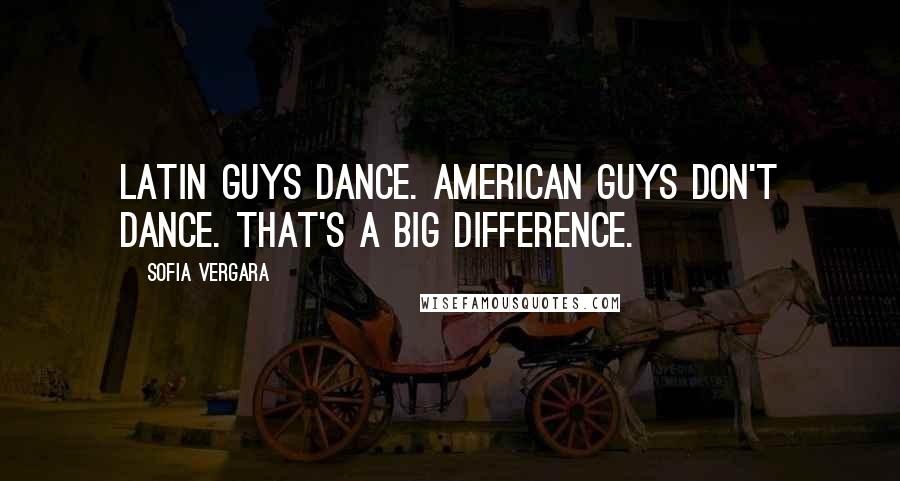 Sofia Vergara Quotes: Latin guys dance. American guys don't dance. That's a big difference.