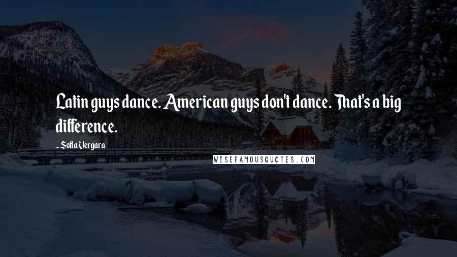 Sofia Vergara Quotes: Latin guys dance. American guys don't dance. That's a big difference.