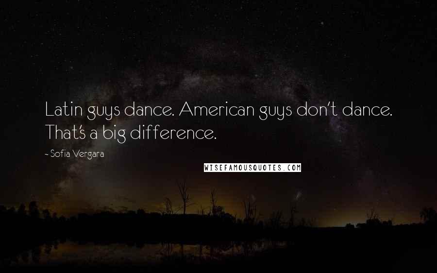 Sofia Vergara Quotes: Latin guys dance. American guys don't dance. That's a big difference.